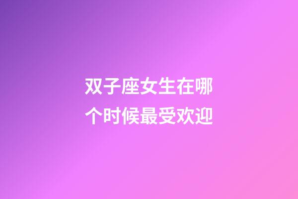 双子座女生在哪个时候最受欢迎