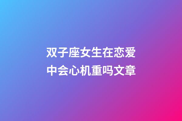 双子座女生在恋爱中会心机重吗文章-第1张-星座运势-玄机派