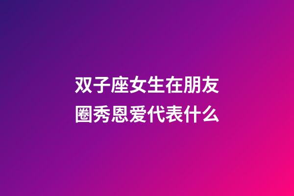 双子座女生在朋友圈秀恩爱代表什么-第1张-星座运势-玄机派