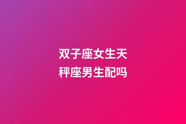 双子座女生天秤座男生配吗-第1张-星座运势-玄机派