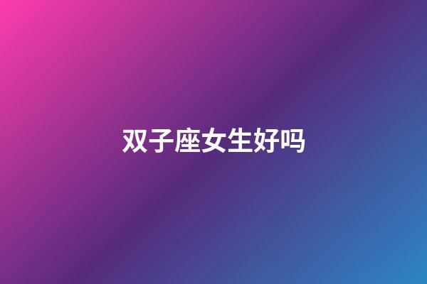 双子座女生好吗-第1张-星座运势-玄机派