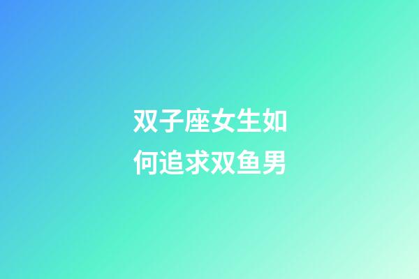 双子座女生如何追求双鱼男-第1张-星座运势-玄机派
