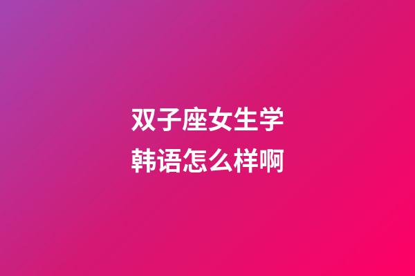双子座女生学韩语怎么样啊