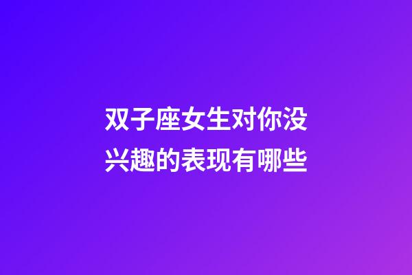 双子座女生对你没兴趣的表现有哪些-第1张-星座运势-玄机派
