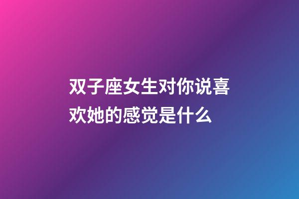 双子座女生对你说喜欢她的感觉是什么-第1张-星座运势-玄机派