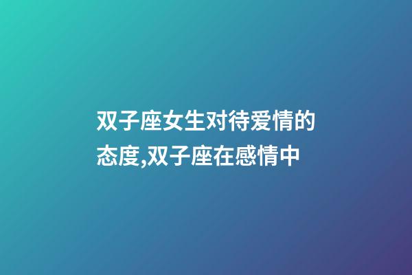 双子座女生对待爱情的态度,双子座在感情中-第1张-观点-玄机派
