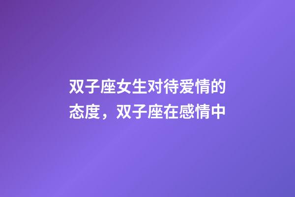 双子座女生对待爱情的态度，双子座在感情中-第1张-观点-玄机派