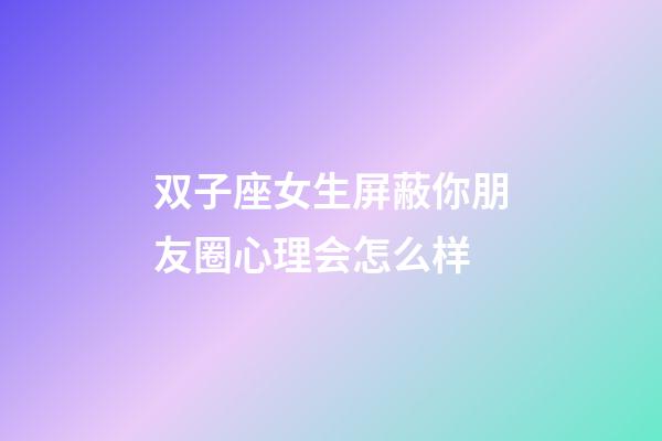 双子座女生屏蔽你朋友圈心理会怎么样-第1张-星座运势-玄机派