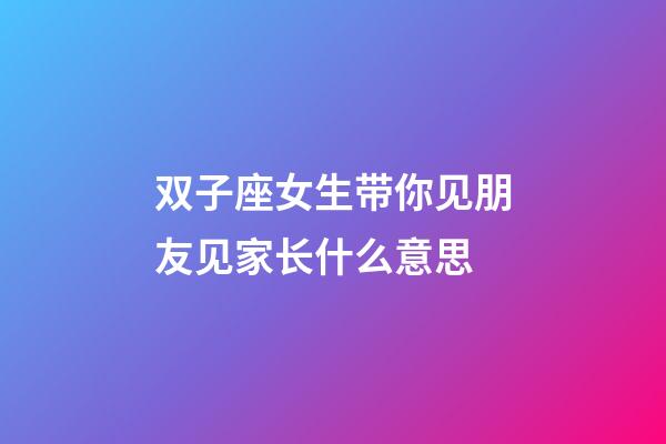 双子座女生带你见朋友见家长什么意思-第1张-星座运势-玄机派