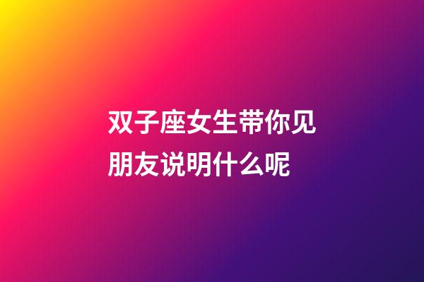 双子座女生带你见朋友说明什么呢-第1张-星座运势-玄机派