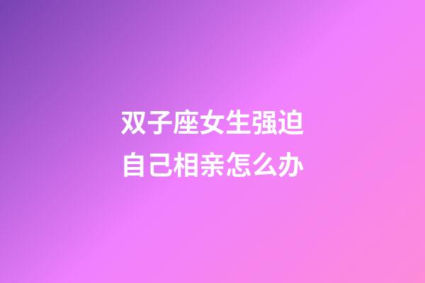 双子座女生强迫自己相亲怎么办-第1张-星座运势-玄机派