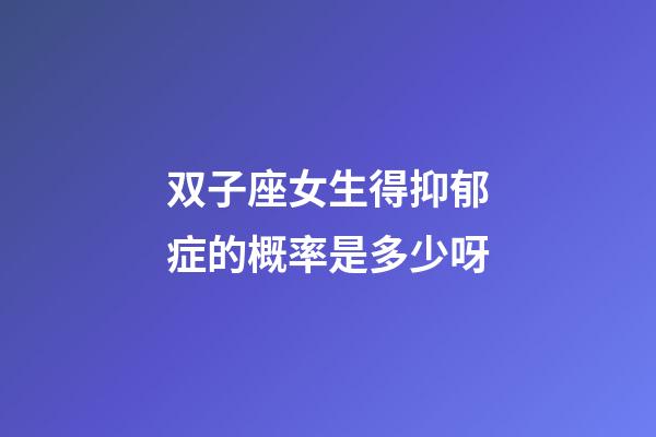 双子座女生得抑郁症的概率是多少呀-第1张-星座运势-玄机派