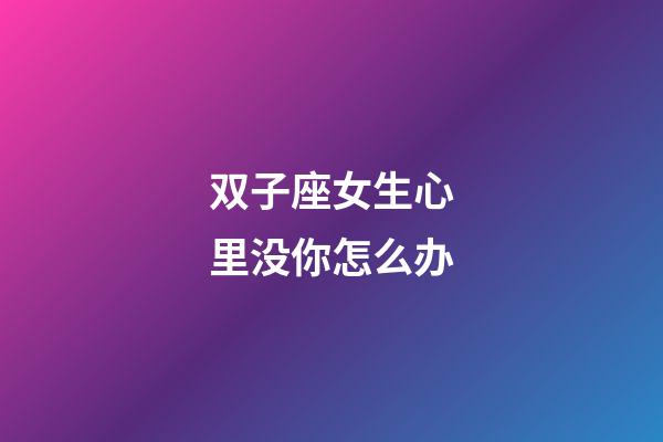 双子座女生心里没你怎么办-第1张-星座运势-玄机派