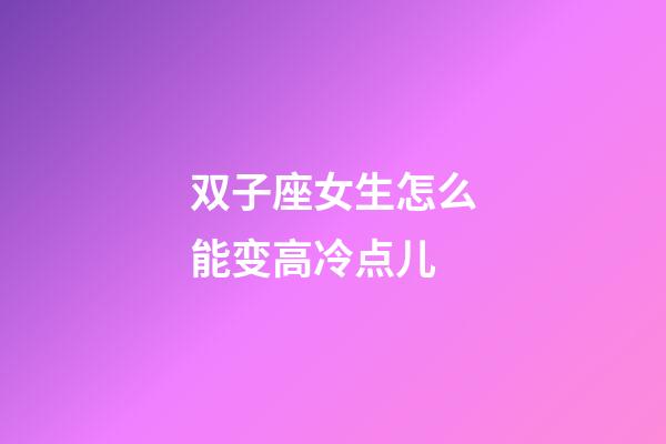 双子座女生怎么能变高冷点儿-第1张-星座运势-玄机派