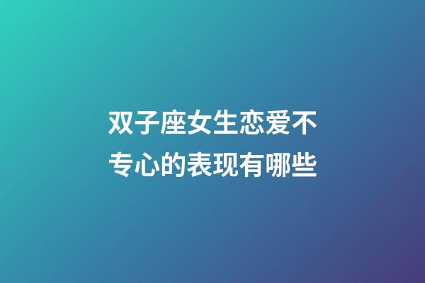双子座女生恋爱不专心的表现有哪些-第1张-星座运势-玄机派