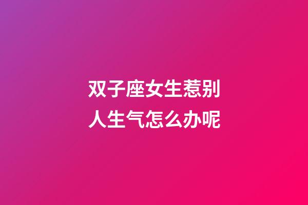 双子座女生惹别人生气怎么办呢-第1张-星座运势-玄机派