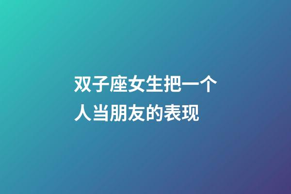 双子座女生把一个人当朋友的表现-第1张-星座运势-玄机派