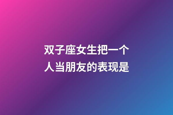双子座女生把一个人当朋友的表现是-第1张-星座运势-玄机派