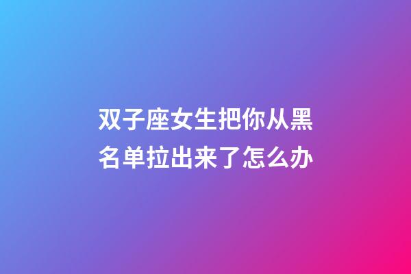 双子座女生把你从黑名单拉出来了怎么办-第1张-星座运势-玄机派