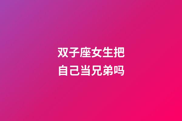 双子座女生把自己当兄弟吗-第1张-星座运势-玄机派