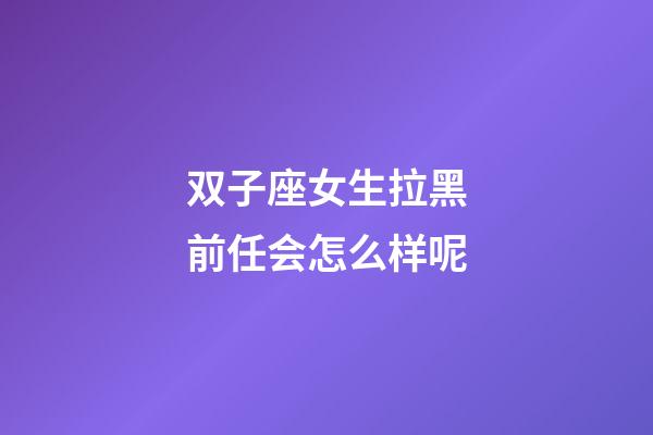 双子座女生拉黑前任会怎么样呢-第1张-星座运势-玄机派