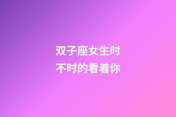 双子座女生时不时的看着你