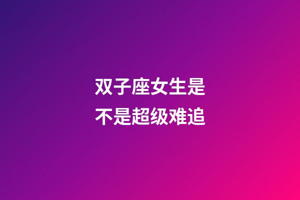双子座女生是不是超级难追