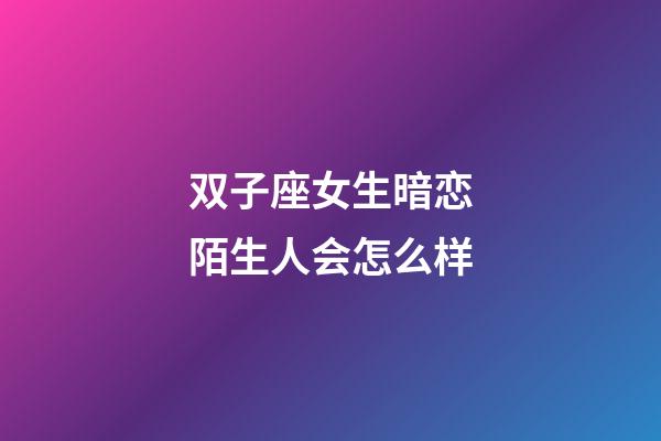 双子座女生暗恋陌生人会怎么样-第1张-星座运势-玄机派