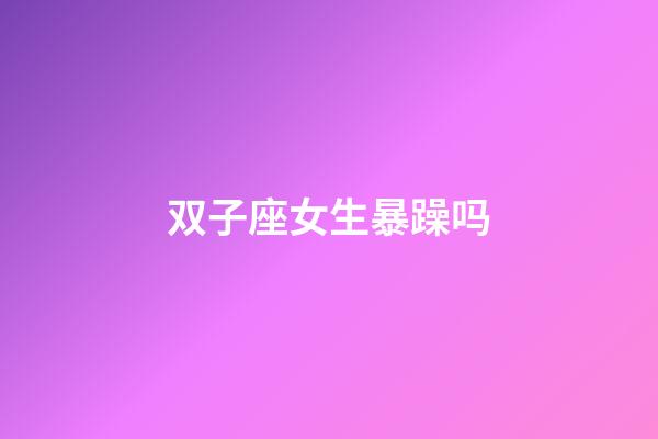 双子座女生暴躁吗-第1张-星座运势-玄机派