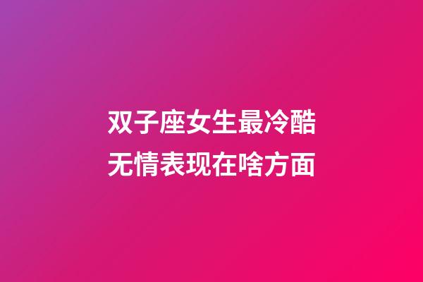 双子座女生最冷酷无情表现在啥方面-第1张-星座运势-玄机派