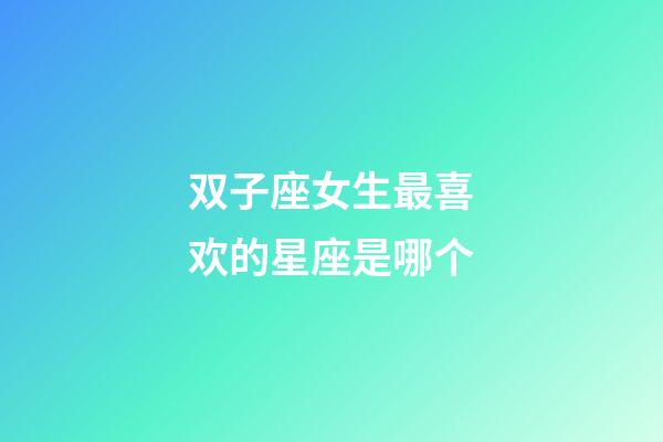 双子座女生最喜欢的星座是哪个-第1张-星座运势-玄机派