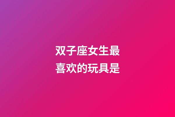 双子座女生最喜欢的玩具是-第1张-星座运势-玄机派