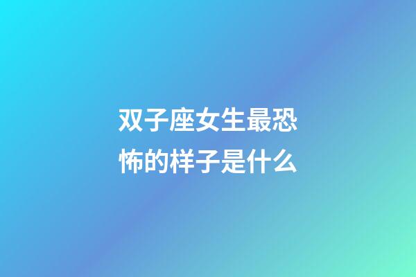 双子座女生最恐怖的样子是什么-第1张-星座运势-玄机派