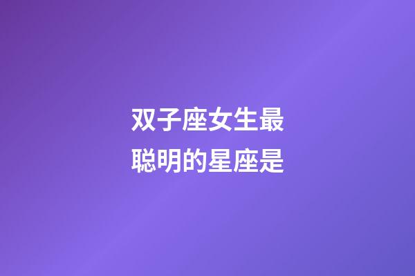 双子座女生最聪明的星座是-第1张-星座运势-玄机派