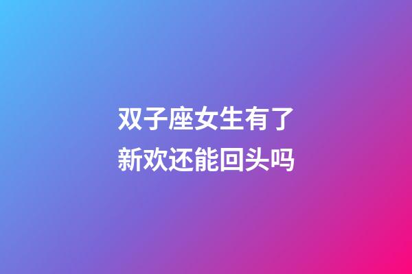 双子座女生有了新欢还能回头吗-第1张-星座运势-玄机派