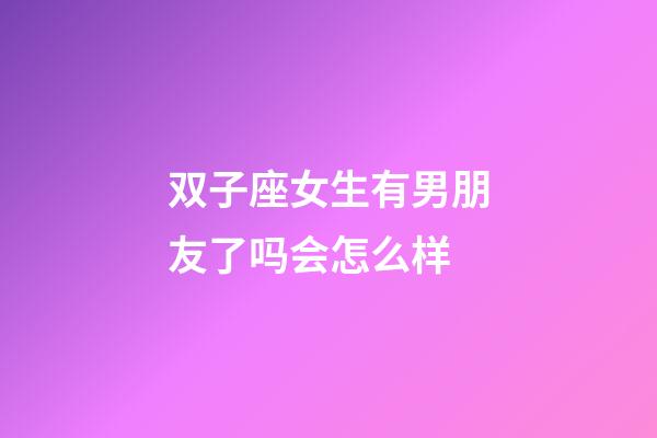 双子座女生有男朋友了吗会怎么样-第1张-星座运势-玄机派