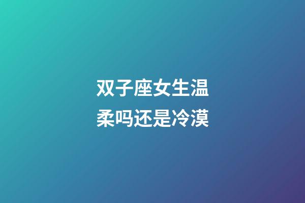 双子座女生温柔吗还是冷漠-第1张-星座运势-玄机派