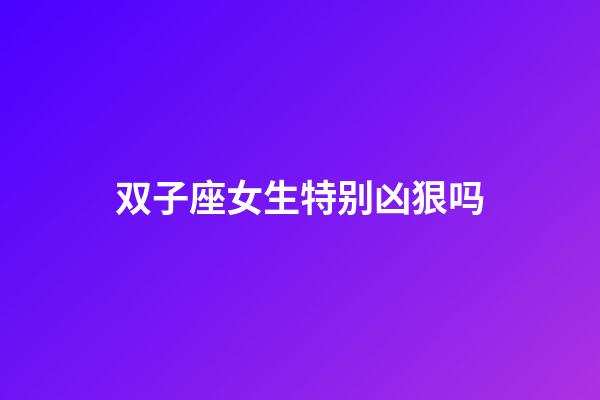 双子座女生特别凶狠吗-第1张-星座运势-玄机派