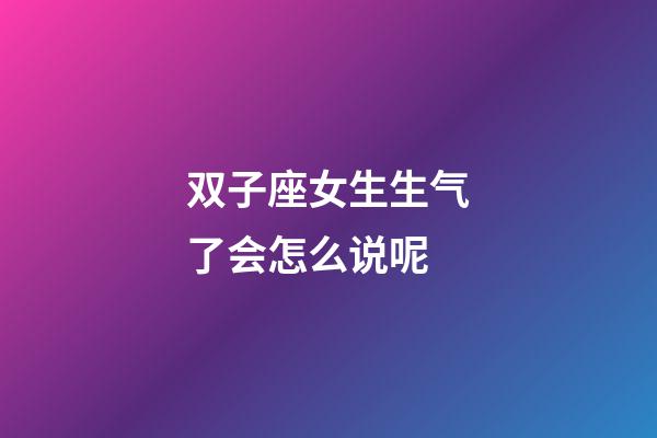 双子座女生生气了会怎么说呢-第1张-星座运势-玄机派