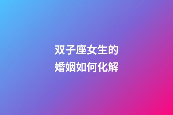 双子座女生的婚姻如何化解-第1张-星座运势-玄机派