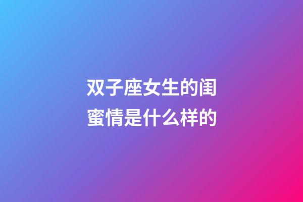 双子座女生的闺蜜情是什么样的-第1张-星座运势-玄机派