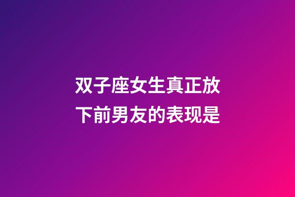 双子座女生真正放下前男友的表现是-第1张-星座运势-玄机派