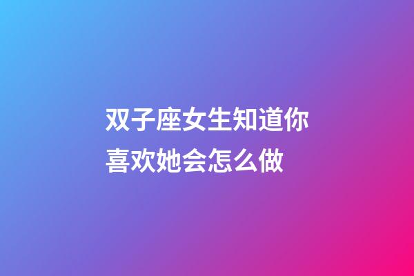 双子座女生知道你喜欢她会怎么做