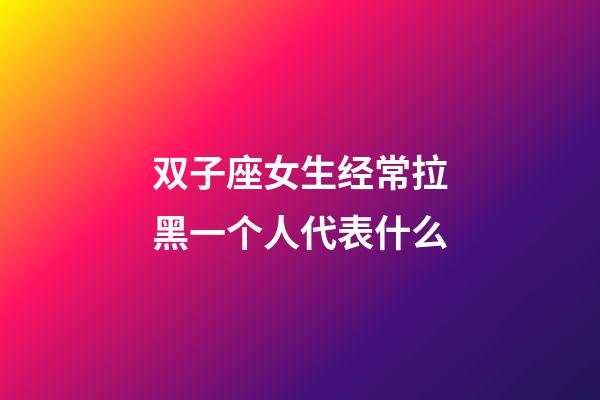 双子座女生经常拉黑一个人代表什么-第1张-星座运势-玄机派