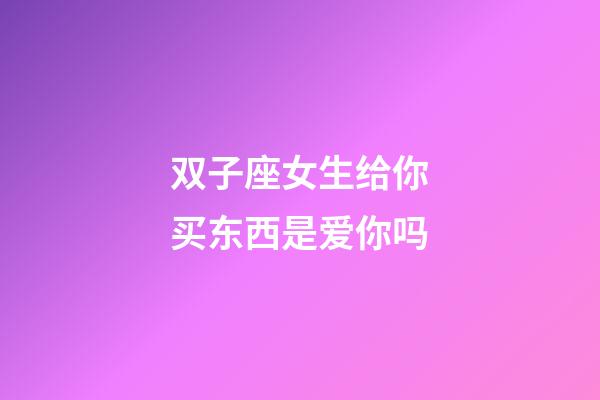 双子座女生给你买东西是爱你吗-第1张-星座运势-玄机派