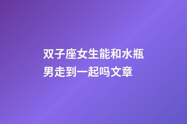 双子座女生能和水瓶男走到一起吗文章-第1张-星座运势-玄机派