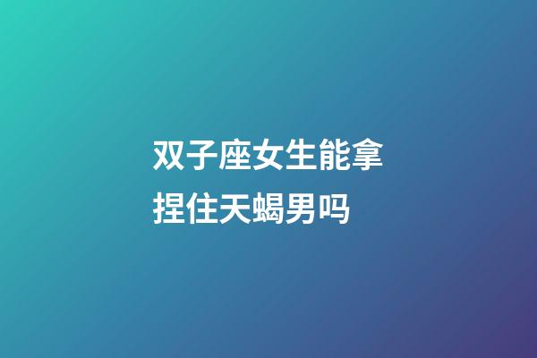 双子座女生能拿捏住天蝎男吗-第1张-星座运势-玄机派