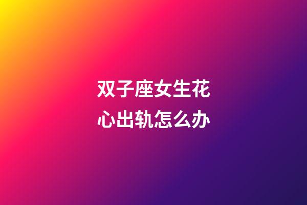 双子座女生花心出轨怎么办-第1张-星座运势-玄机派