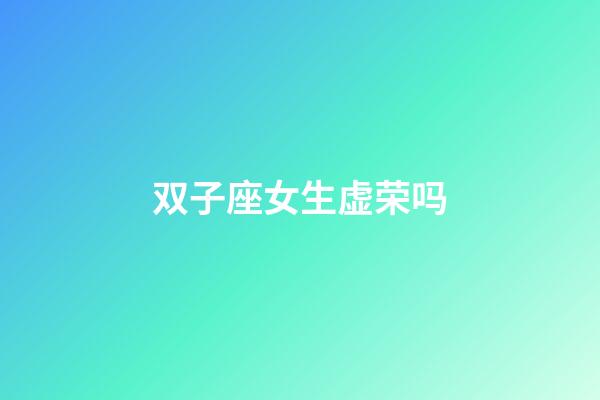 双子座女生虚荣吗-第1张-星座运势-玄机派