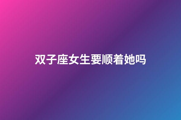 双子座女生要顺着她吗-第1张-星座运势-玄机派